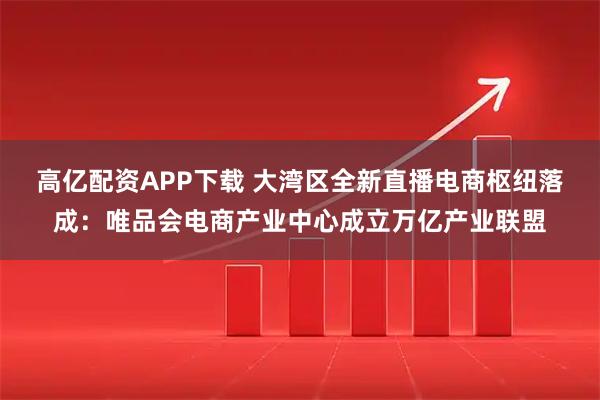 高亿配资APP下载 大湾区全新直播电商枢纽落成：唯品会电商产业中心成立万亿产业联盟