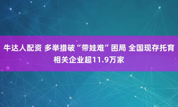 牛达人配资 多举措破“带娃难”困局 全国现存托育相关企业超11.9万家