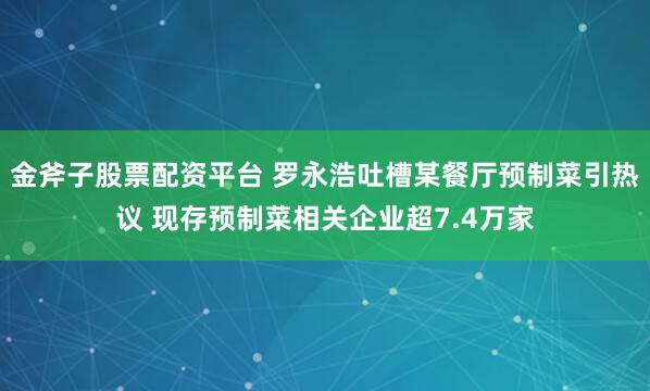 金斧子股票配资平台 罗永浩吐槽某餐厅预制菜引热议 现存预制菜相关企业超7.4万家