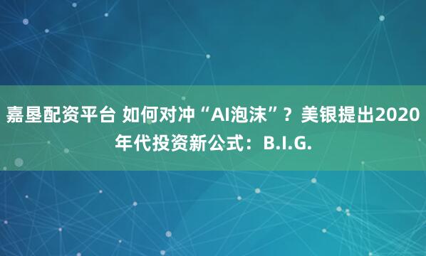 嘉垦配资平台 如何对冲“AI泡沫”？美银提出2020年代投资新公式：B.I.G.