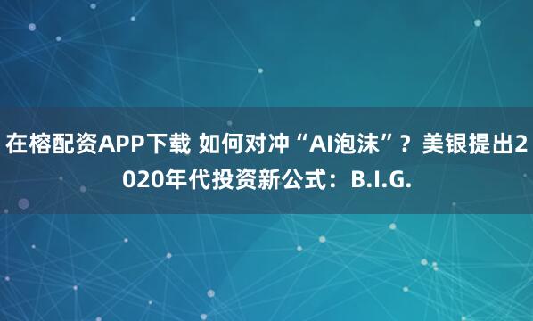 在榕配资APP下载 如何对冲“AI泡沫”？美银提出2020年代投资新公式：B.I.G.