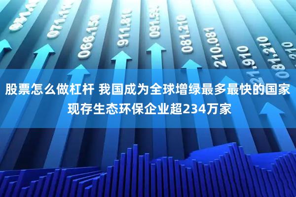 股票怎么做杠杆 我国成为全球增绿最多最快的国家 现存生态环保企业超234万家