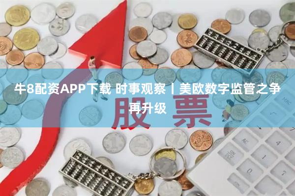 牛8配资APP下载 时事观察丨美欧数字监管之争再升级