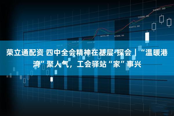 荣立通配资 四中全会精神在基层·探会｜“温暖港湾”聚人气，工会驿站“家”事兴
