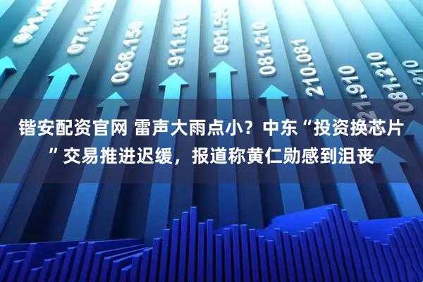 锴安配资官网 雷声大雨点小？中东“投资换芯片”交易推进迟缓，报道称黄仁勋感到沮丧