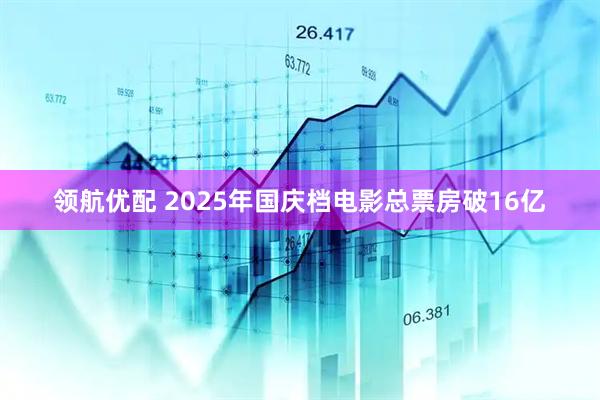 领航优配 2025年国庆档电影总票房破16亿