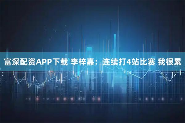 富深配资APP下载 李梓嘉：连续打4站比赛 我很累