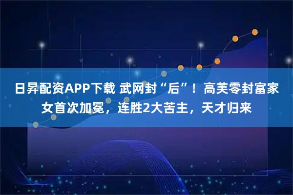 日昇配资APP下载 武网封“后”！高芙零封富家女首次加冕，连胜2大苦主，天才归来
