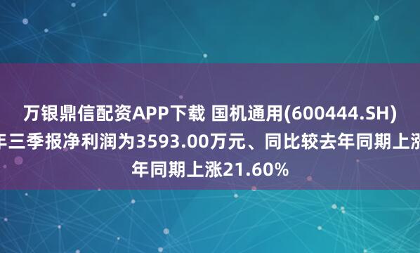 万银鼎信配资APP下载 国机通用(600444.SH)：2025年三季报净利润为3593.00万元、同比较去年同期上涨21.60%