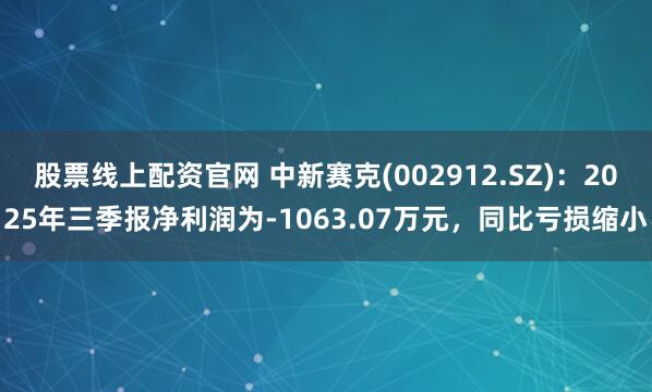 股票线上配资官网 中新赛克(002912.SZ)：2025年三季报净利润为-1063.07万元，同比亏损缩小