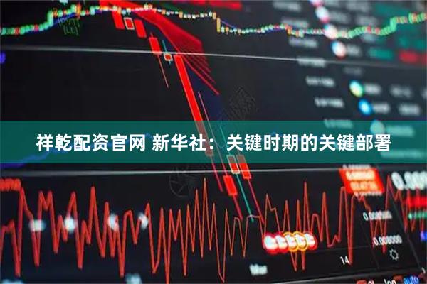 祥乾配资官网 新华社：关键时期的关键部署