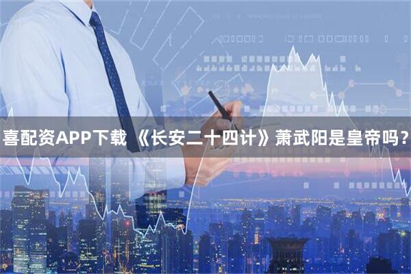 喜配资APP下载 《长安二十四计》萧武阳是皇帝吗？