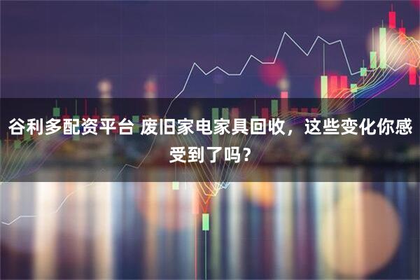 谷利多配资平台 废旧家电家具回收，这些变化你感受到了吗？