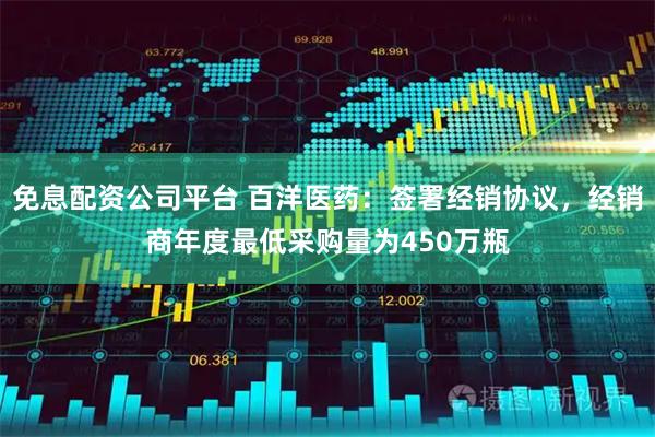 免息配资公司平台 百洋医药：签署经销协议，经销商年度最低采购量为450万瓶