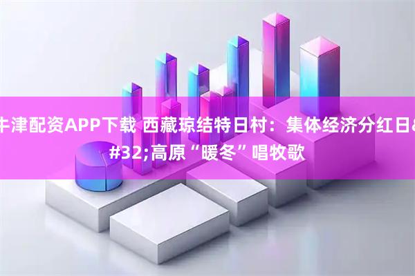 牛津配资APP下载 西藏琼结特日村：集体经济分红日 高原“暖冬”唱牧歌