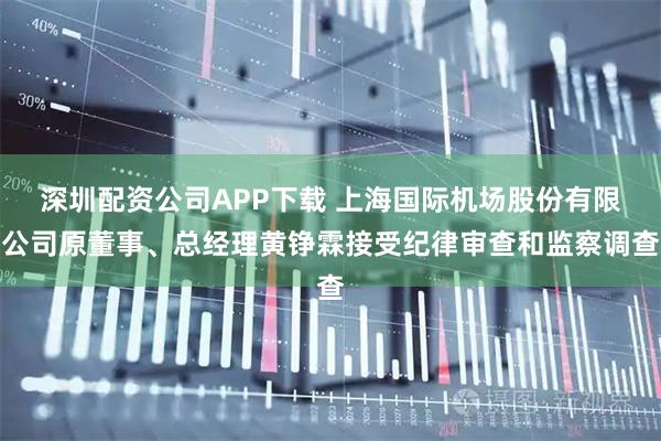 深圳配资公司APP下载 上海国际机场股份有限公司原董事、总经理黄铮霖接受纪律审查和监察调查