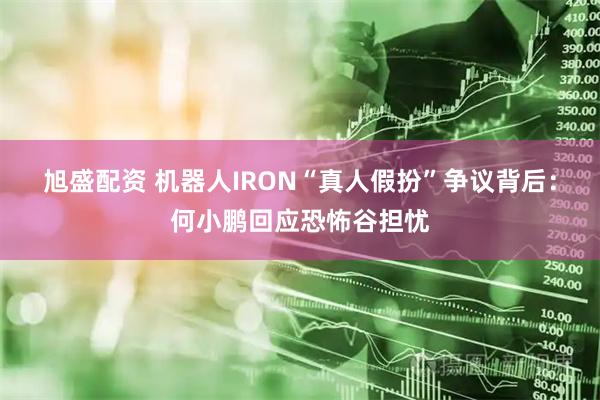 旭盛配资 机器人IRON“真人假扮”争议背后：何小鹏回应恐怖谷担忧