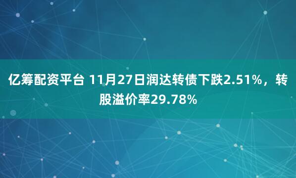 亿筹配资平台 11月27日润达转债下跌2.51%，转股溢价率29.78%