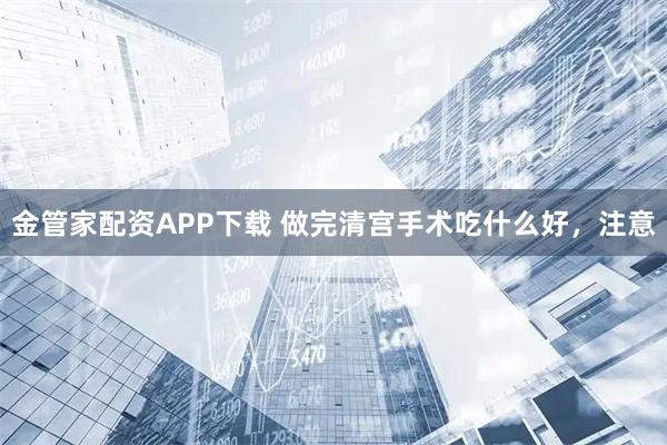 金管家配资APP下载 做完清宫手术吃什么好，注意