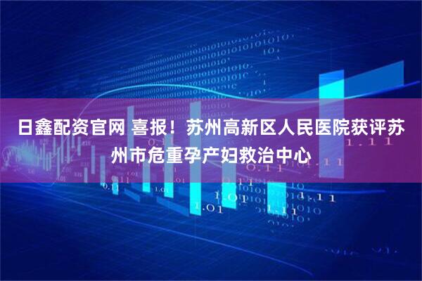 日鑫配资官网 喜报！苏州高新区人民医院获评苏州市危重孕产妇救治中心