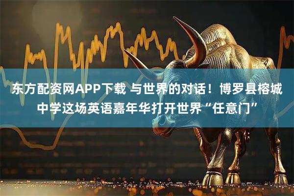 东方配资网APP下载 与世界的对话！博罗县榕城中学这场英语嘉年华打开世界“任意门”
