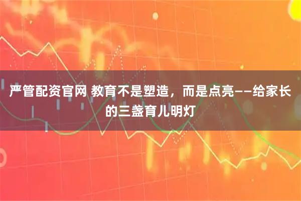 严管配资官网 教育不是塑造，而是点亮——给家长的三盏育儿明灯