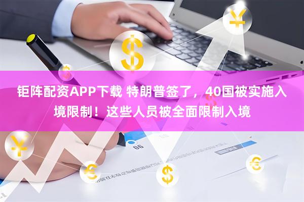 钜阵配资APP下载 特朗普签了，40国被实施入境限制！这些人员被全面限制入境