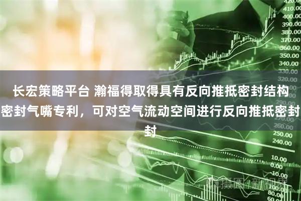 长宏策略平台 瀚福得取得具有反向推抵密封结构密封气嘴专利，可对空气流动空间进行反向推抵密封