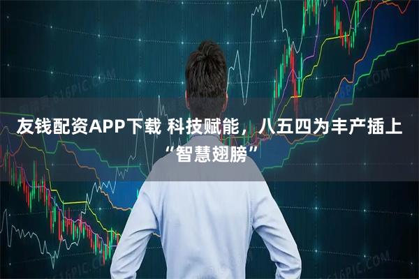友钱配资APP下载 科技赋能，八五四为丰产插上“智慧翅膀”
