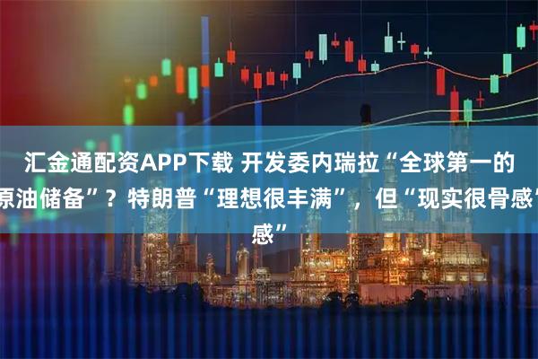 汇金通配资APP下载 开发委内瑞拉“全球第一的原油储备”？特朗普“理想很丰满”，但“现实很骨感”