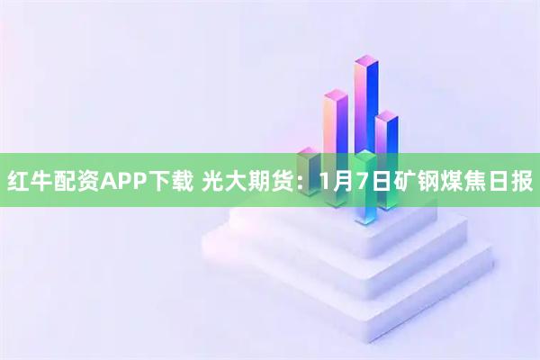 红牛配资APP下载 光大期货：1月7日矿钢煤焦日报