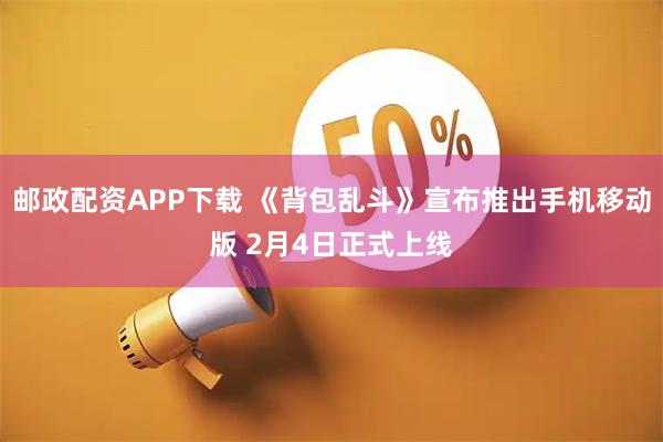 邮政配资APP下载 《背包乱斗》宣布推出手机移动版 2月4日正式上线