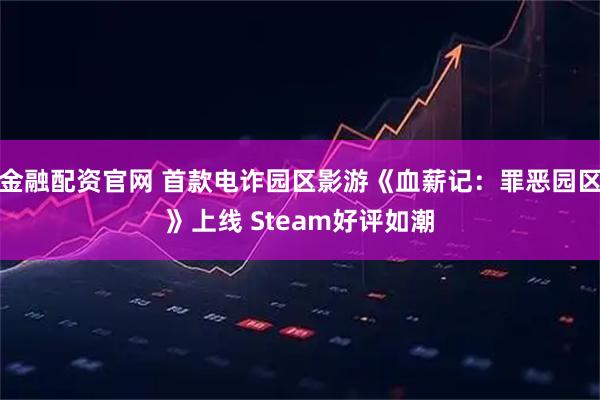 金融配资官网 首款电诈园区影游《血薪记：罪恶园区》上线 Steam好评如潮
