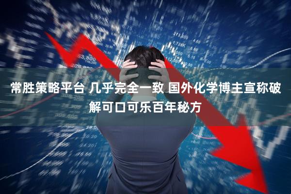 常胜策略平台 几乎完全一致 国外化学博主宣称破解可口可乐百年秘方