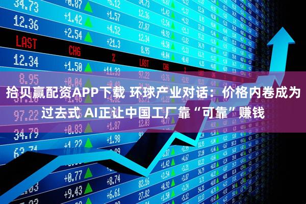 拾贝赢配资APP下载 环球产业对话：价格内卷成为过去式 AI正让中国工厂靠“可靠”赚钱