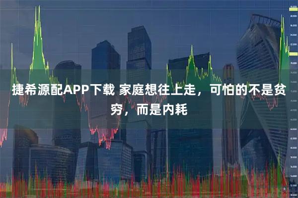 捷希源配APP下载 家庭想往上走，可怕的不是贫穷，而是内耗