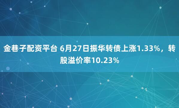 金巷子配资平台 6月27日振华转债上涨1.33%，转股溢价率10.23%