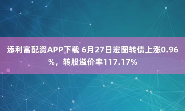 添利富配资APP下载 6月27日宏图转债上涨0.96%，转股溢价率117.17%