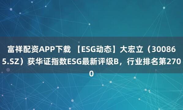 富祥配资APP下载 【ESG动态】大宏立（300865.SZ）获华证指数ESG最新评级B，行业排名第270