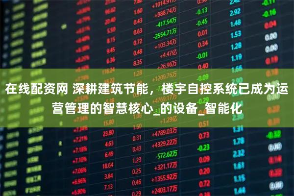 在线配资网 深耕建筑节能，楼宇自控系统已成为运营管理的智慧核心_的设备_智能化