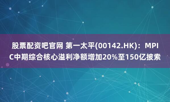股票配资吧官网 第一太平(00142.HK)：MPIC中期综合核心溢利净额增加20%至150亿披索