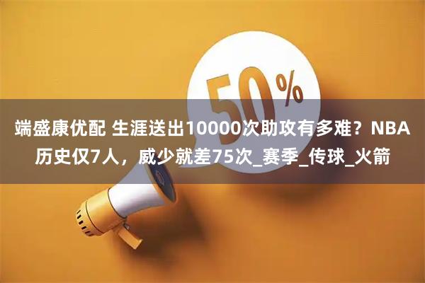 端盛康优配 生涯送出10000次助攻有多难？NBA历史仅7人，威少就差75次_赛季_传球_火箭
