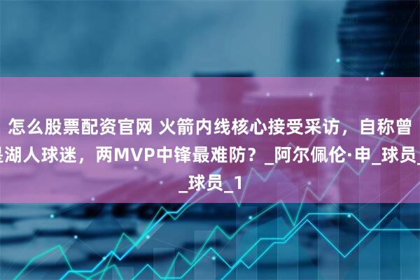 怎么股票配资官网 火箭内线核心接受采访，自称曾是湖人球迷，两MVP中锋最难防？_阿尔佩伦·申_球员_1