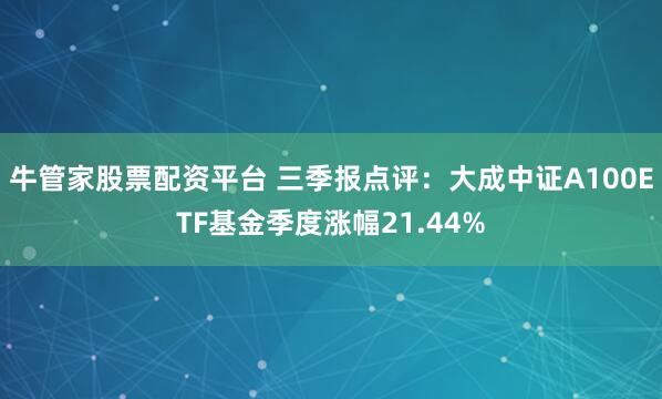 牛管家股票配资平台 三季报点评：大成中证A100ETF基金季度涨幅21.44%