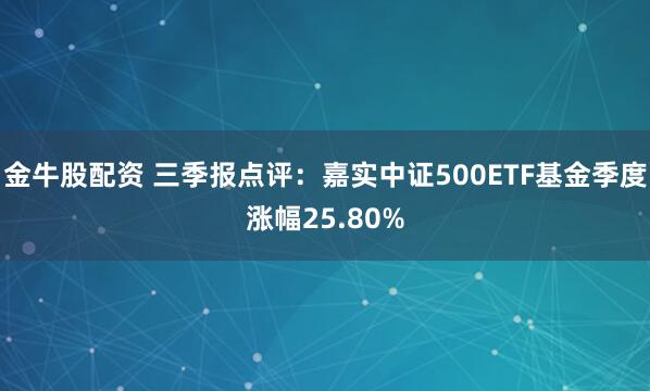 金牛股配资 三季报点评：嘉实中证500ETF基金季度涨幅25.80%