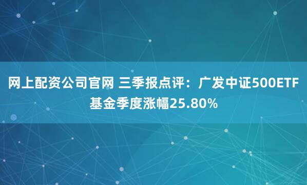 网上配资公司官网 三季报点评：广发中证500ETF基金季度涨幅25.80%