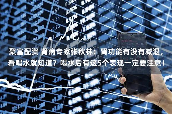聚富配资 肾病专家张秋林：肾功能有没有减退，看喝水就知道？喝水后有这5个表现一定要注意！